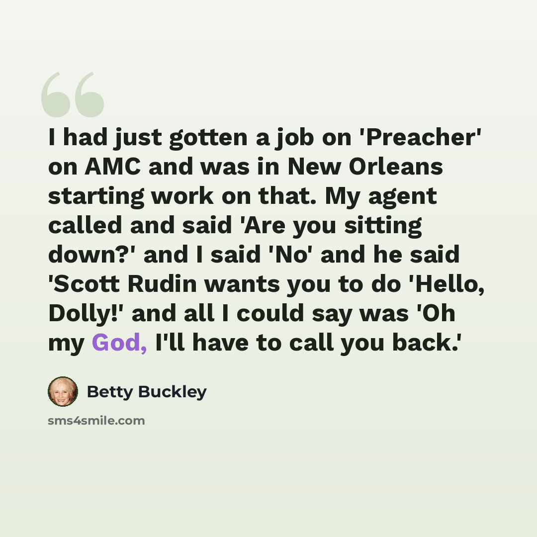 “I had just gotten a job on 'Preacher' on AMC and was in New Orleans starting work on that. My agent called and said 'Are you sitting down?' and I said 'No' and he said 'Scott Rudin wants you to do 'Hello, Dolly!' and all I could say was 'Oh my God, I'll have to call you back.'” quote by Betty Buckley
