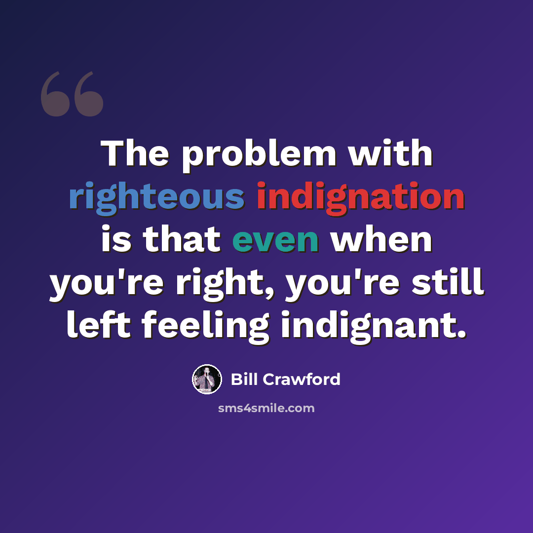 “The problem with righteous indignation is that even when you're right, you're still left feeling indignant.” quote by Bill Crawford
