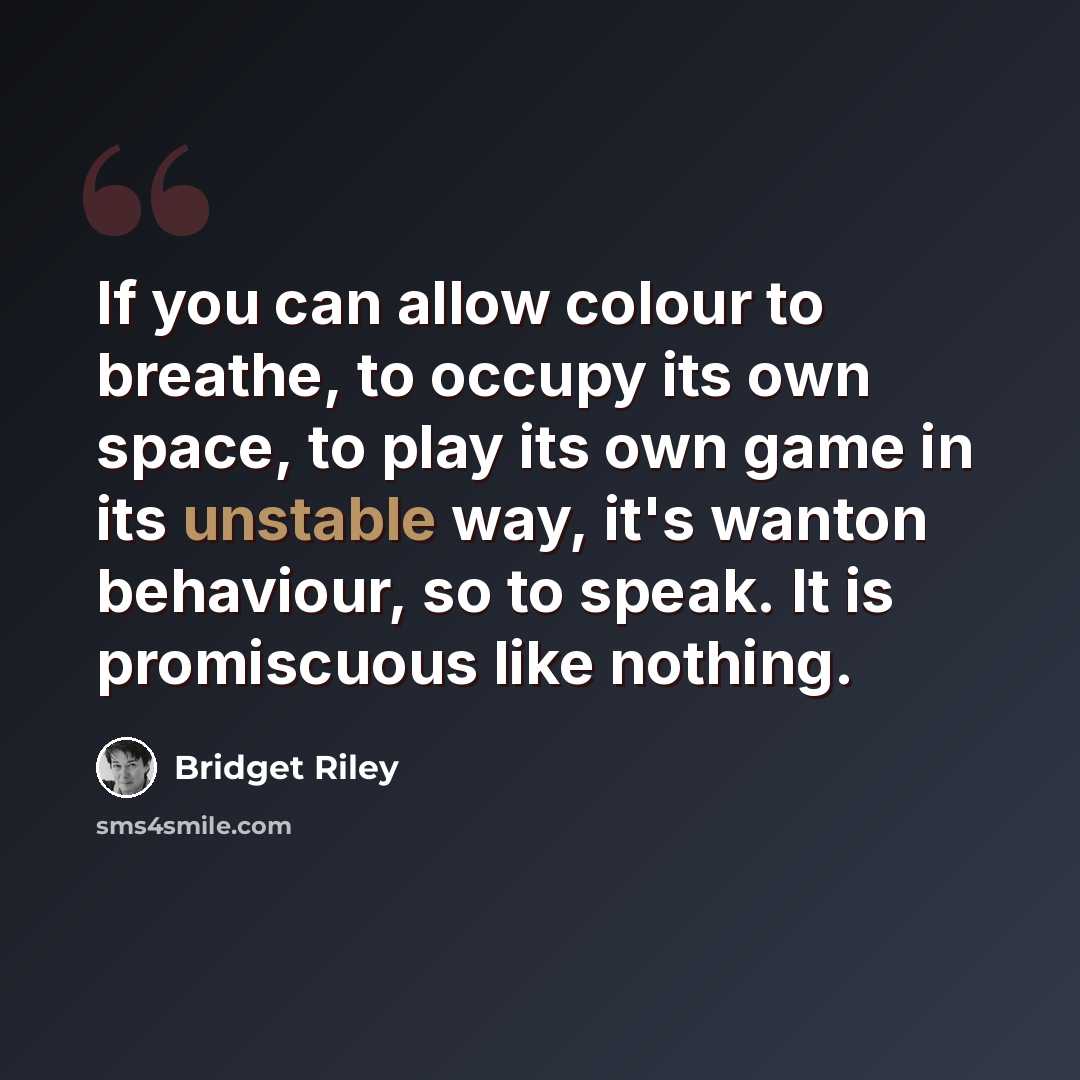 “If you can allow colour to breathe, to occupy its own space, to play its own game in its unstable way, it's wanton behaviour, so to speak. It is promiscuous like nothing.” quote by Bridget Riley