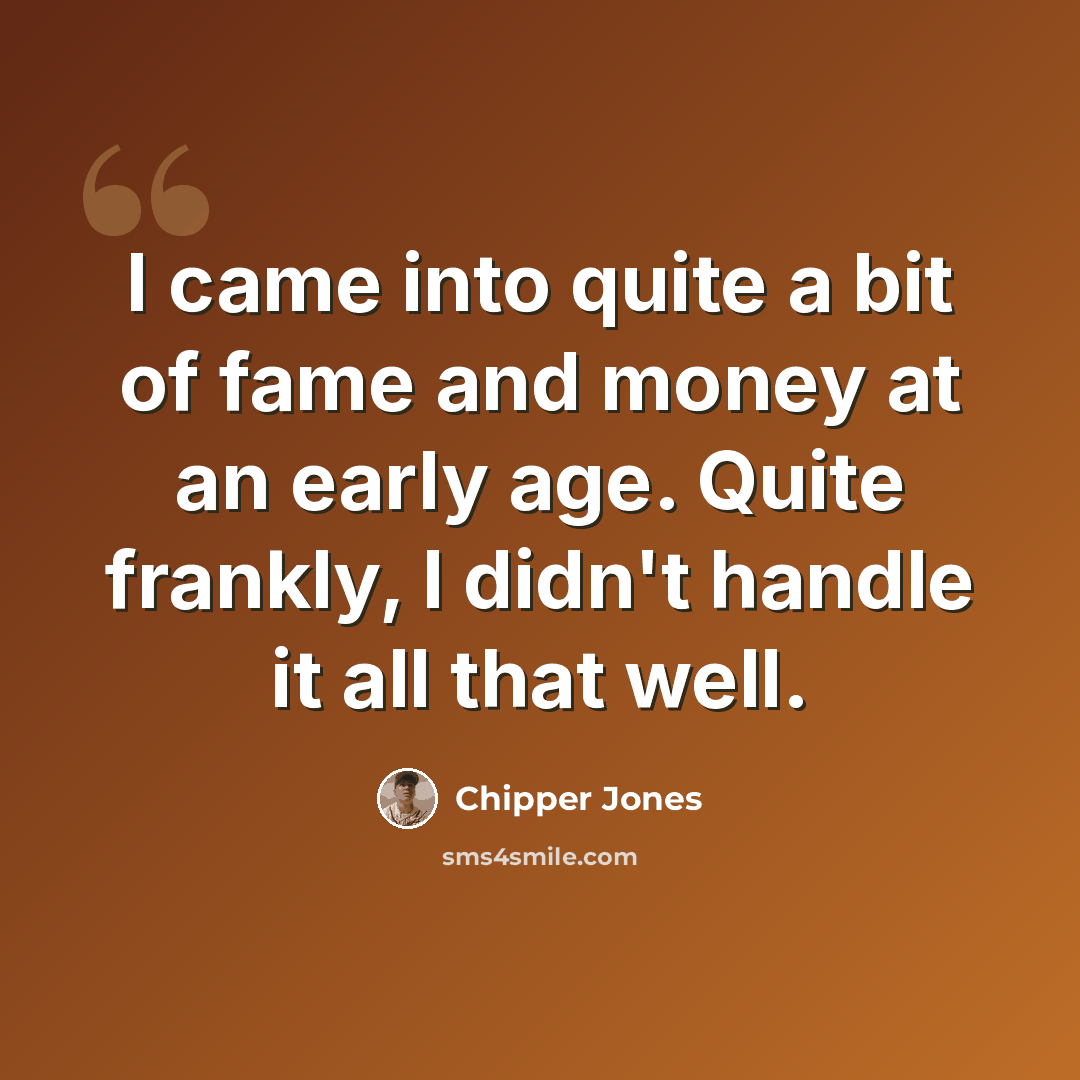 “I came into quite a bit of fame and money at an early age. Quite frankly, I didn't handle it all that well.” quote by Chipper Jones