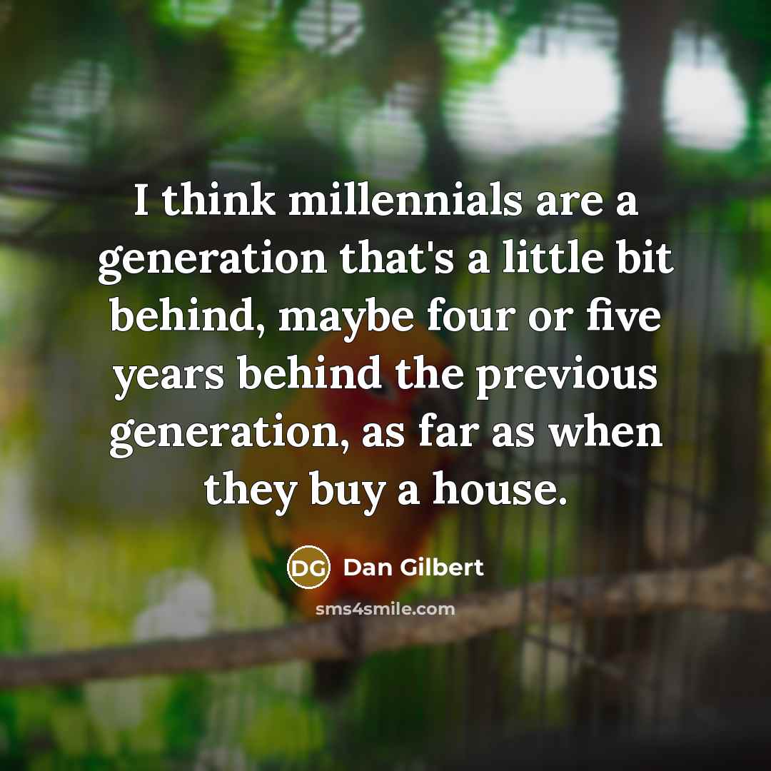 “I think millennials are a generation that's a little bit behind, maybe four or five years behind the previous generation, as far as when they buy a house.” quote by Dan Gilbert