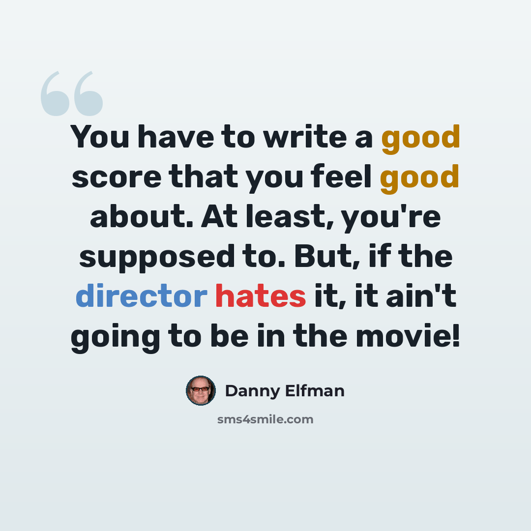 “You have to write a good score that you feel good about. At least, you're supposed to. But, if the director hates it, it ain't going to be in the movie!” quote by Danny Elfman