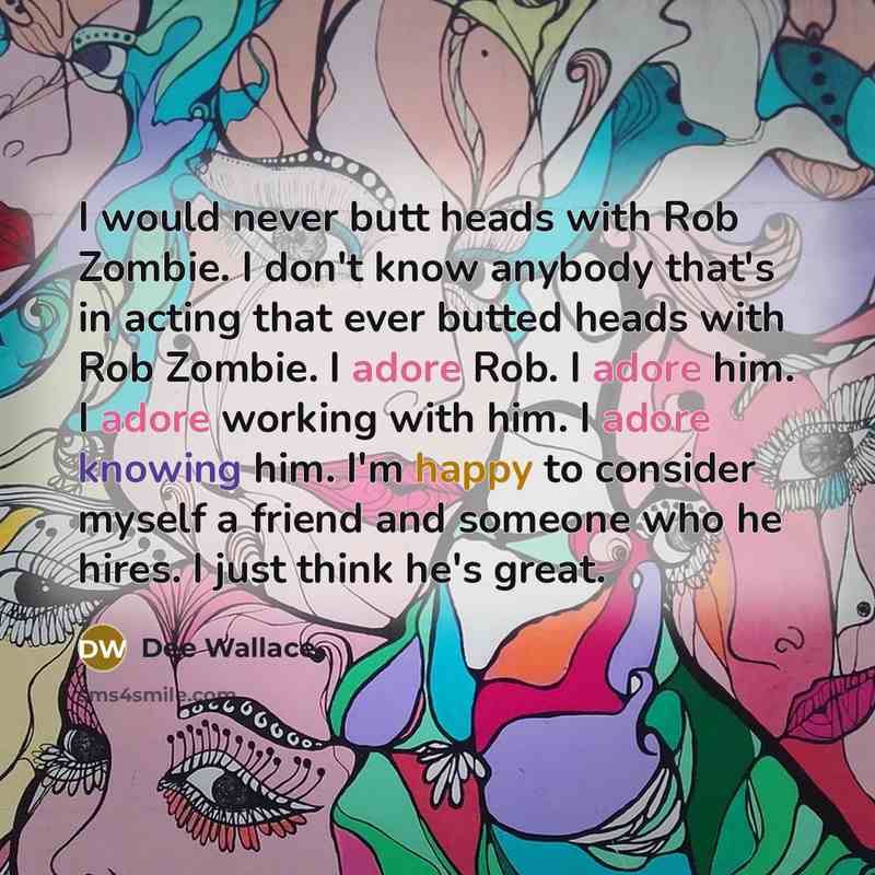 “I would never butt heads with Rob Zombie. I don't know anybody that's in acting that ever butted heads with Rob Zombie. I adore Rob. I adore him. I adore working with him. I adore knowing him. I'm happy to consider myself a friend and someone who he hires. I just think he's great.” quote by Dee Wallace