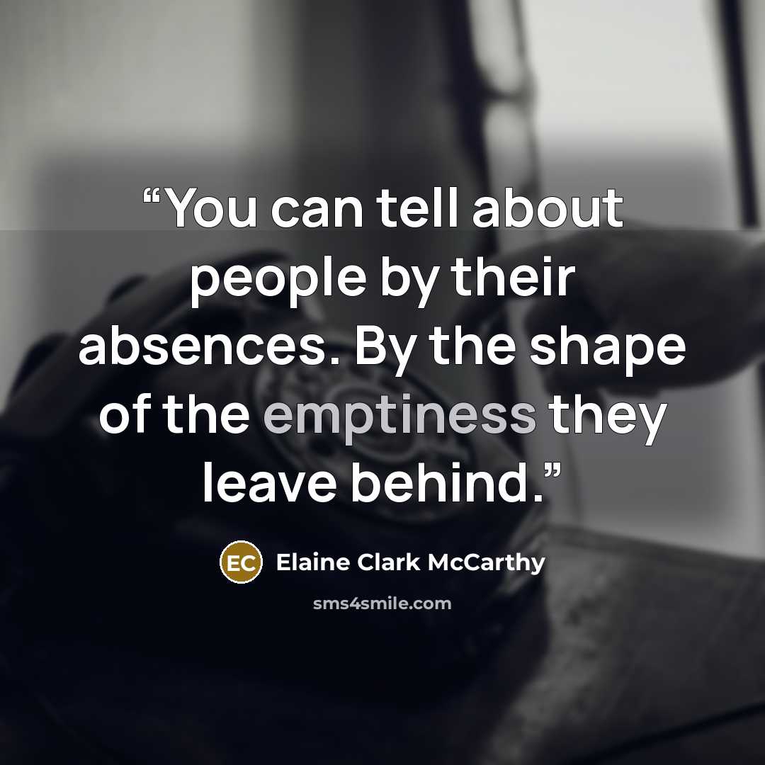 “You can tell about people by their absences. By the shape of the emptiness they leave behind.” quote by Elaine Clark McCarthy
