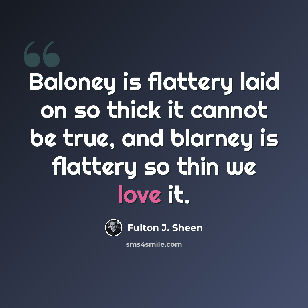 “Baloney is flattery laid on so thick it cannot be true, and blarney is flattery so thin we love it.” quote by Fulton J. Sheen