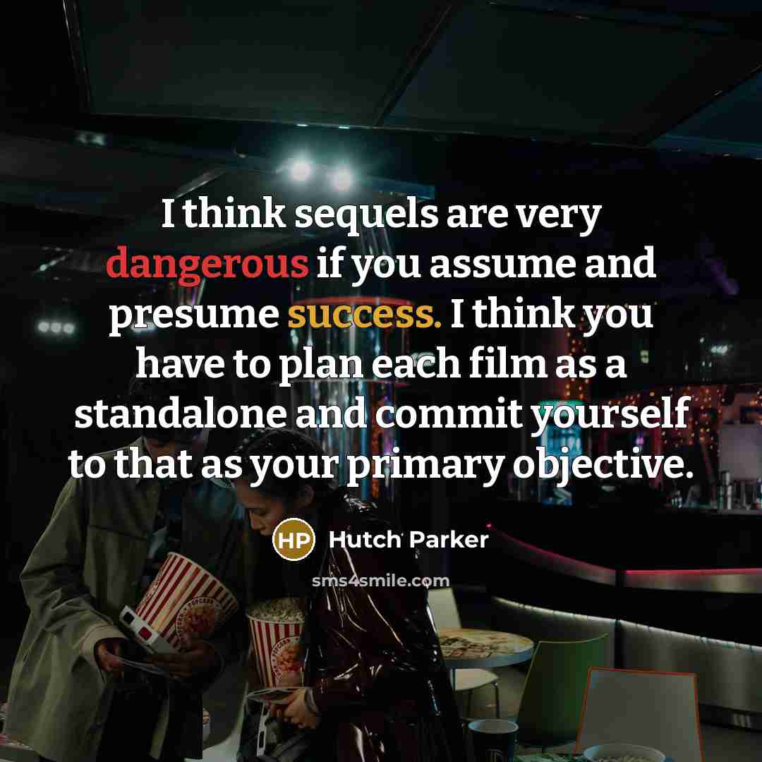 “I think sequels are very dangerous if you assume and presume success. I think you have to plan each film as a standalone and commit yourself to that as your primary objective.” quote by Hutch Parker
