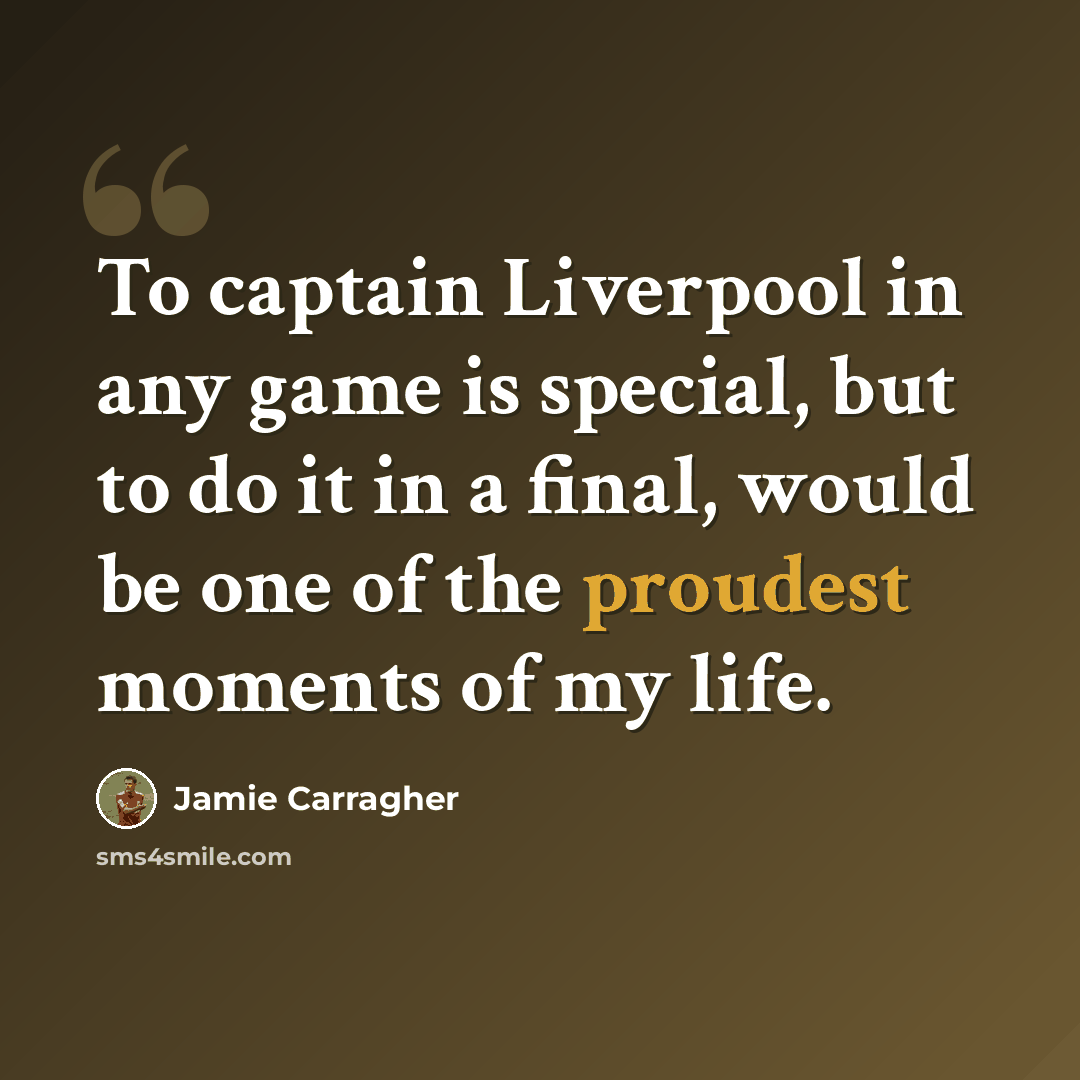“To captain Liverpool in any game is special, but to do it in a final, would be one of the proudest moments of my life.” quote by Jamie Carragher