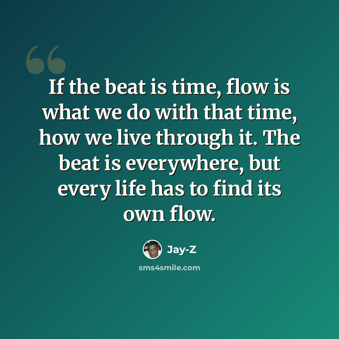 “If the beat is time, flow is what we do with that time, how we live through it. The beat is everywhere, but every life has to find its own flow.” quote by Jay-Z