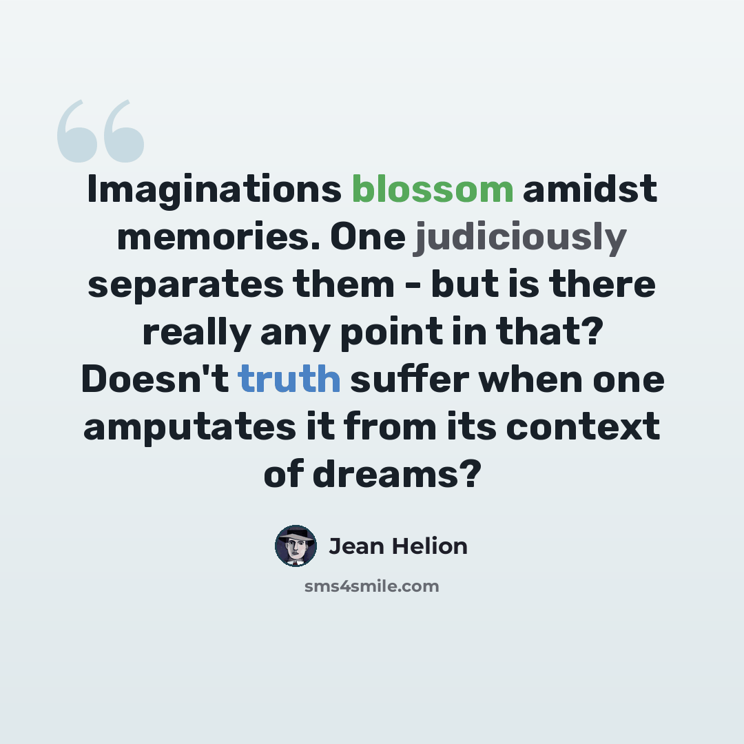 “Imaginations blossom amidst memories. One judiciously separates them - but is there really any point in that? Doesn't truth suffer when one amputates it from its context of dreams?” quote by Jean Helion