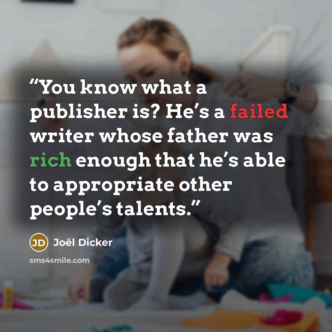 “You know what a publisher is? He’s a failed writer whose father was rich enough that he’s able to appropriate other people’s talents.” quote by Joël Dicker