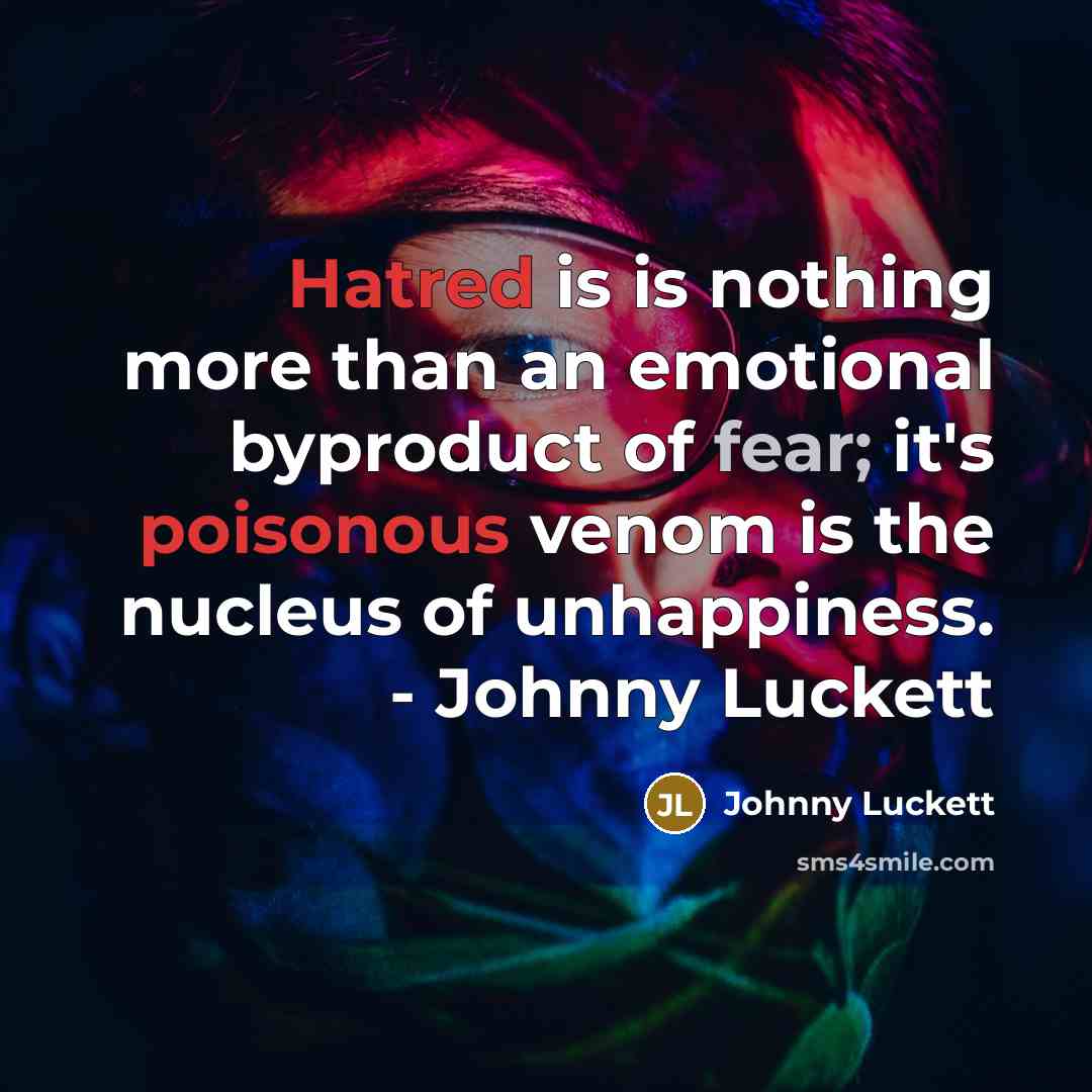 “Hatred is is nothing more than an emotional byproduct of fear; it's poisonous venom is the nucleus of unhappiness. - Johnny Luckett” quote by Johnny Luckett