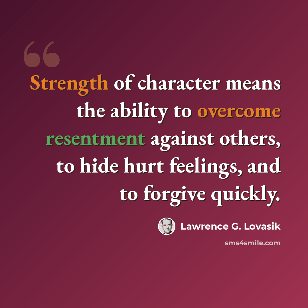 “Strength of character means the ability to overcome resentment against others, to hide hurt feelings, and to forgive quickly.” quote by Lawrence G. Lovasik