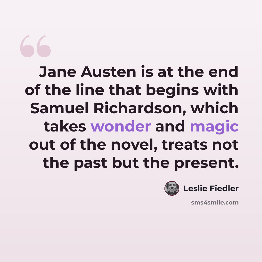 “Jane Austen is at the end of the line that begins with Samuel Richardson, which takes wonder and magic out of the novel, treats not the past but the present.” quote by Leslie Fiedler