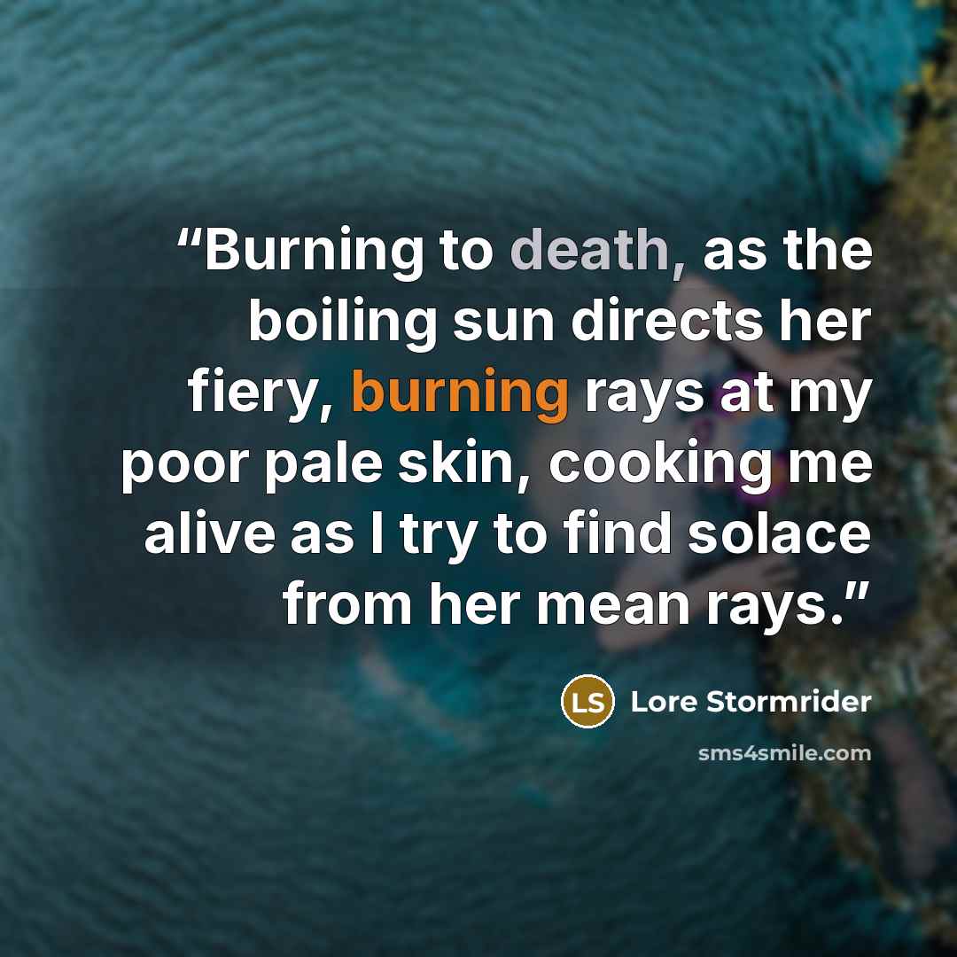 “Burning to death, as the boiling sun directs her fiery, burning rays at my poor pale skin, cooking me alive as I try to find solace from her mean rays.” quote by Lore Stormrider