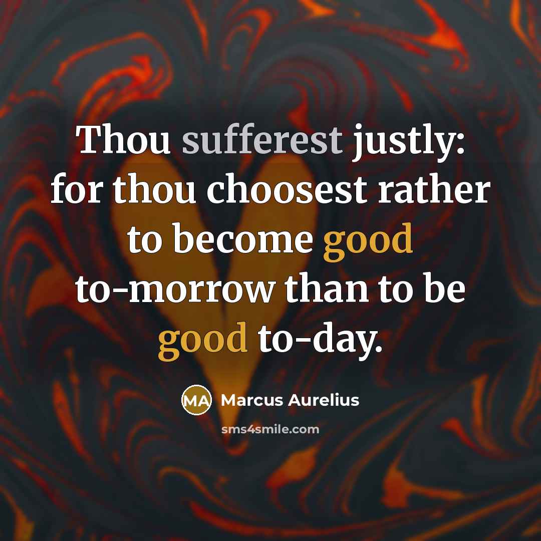 “Thou sufferest justly: for thou choosest rather to become good to-morrow than to be good to-day.” quote by Marcus Aurelius