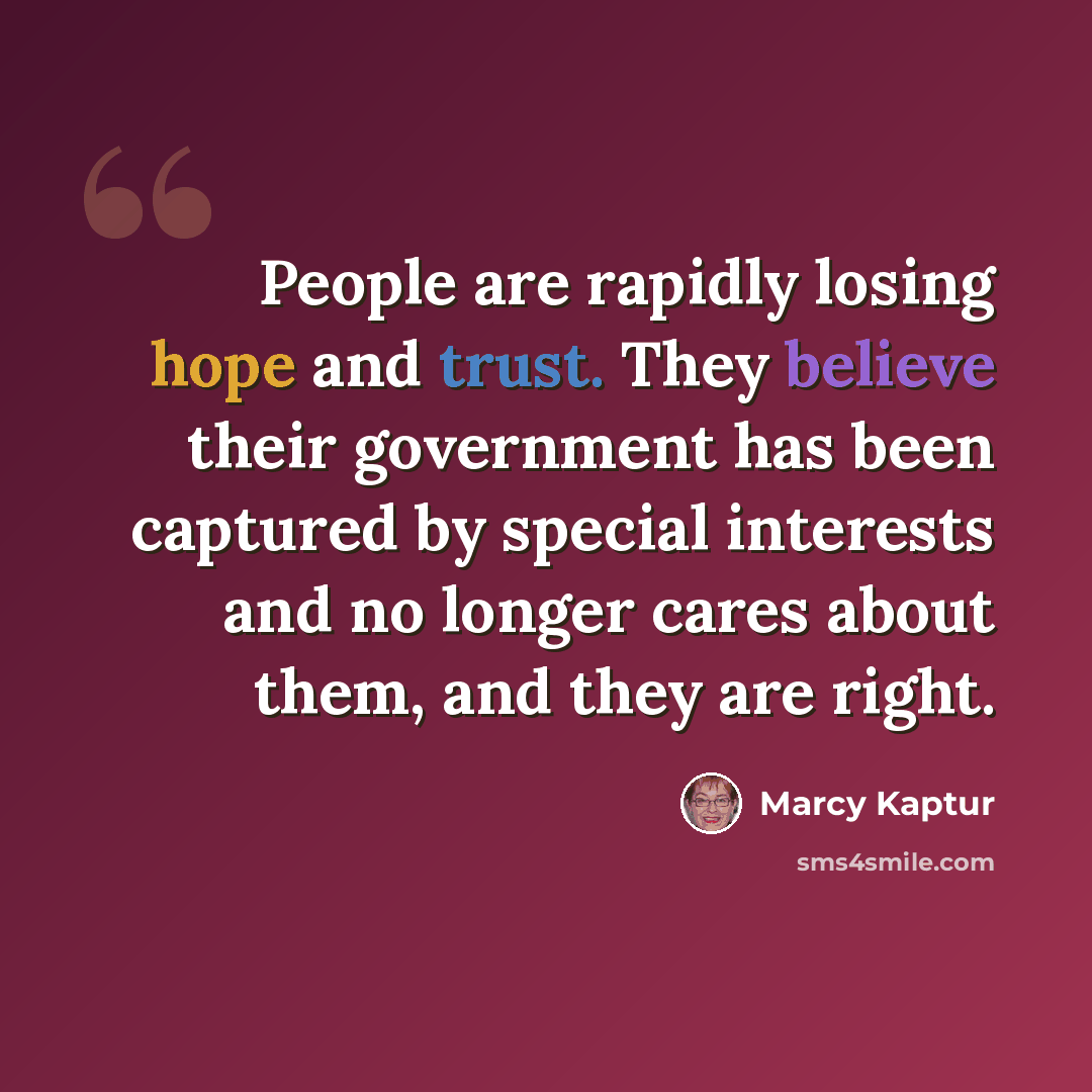 “People are rapidly losing hope and trust. They believe their government has been captured by special interests and no longer cares about them, and they are right.” quote by Marcy Kaptur