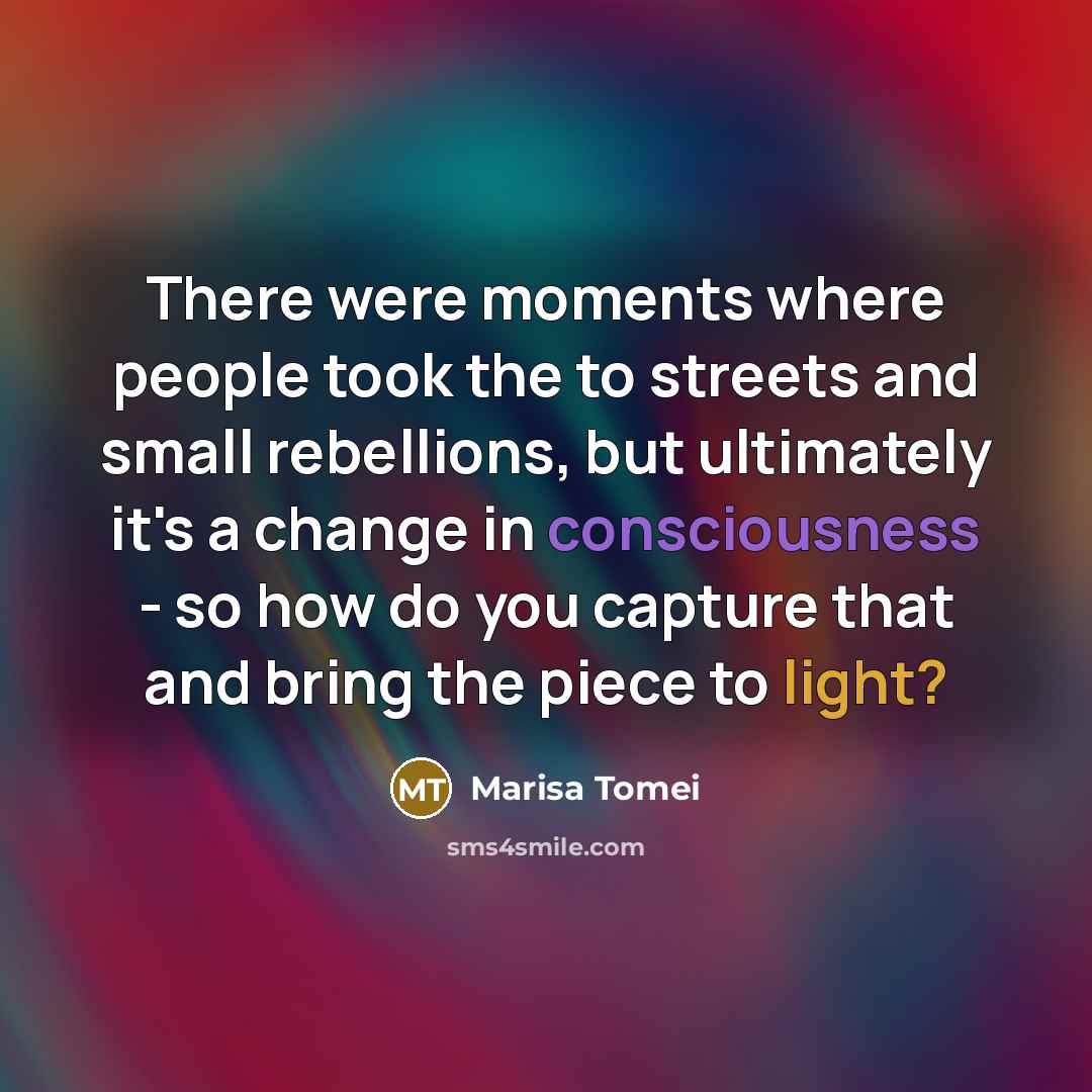 “There were moments where people took the to streets and small rebellions, but ultimately it's a change in consciousness - so how do you capture that and bring the piece to light?” quote by Marisa Tomei