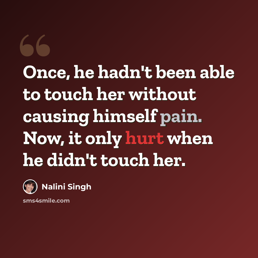 “Once, he hadn't been able to touch her without causing himself pain. Now, it only hurt when he didn't touch her.” quote by Nalini Singh