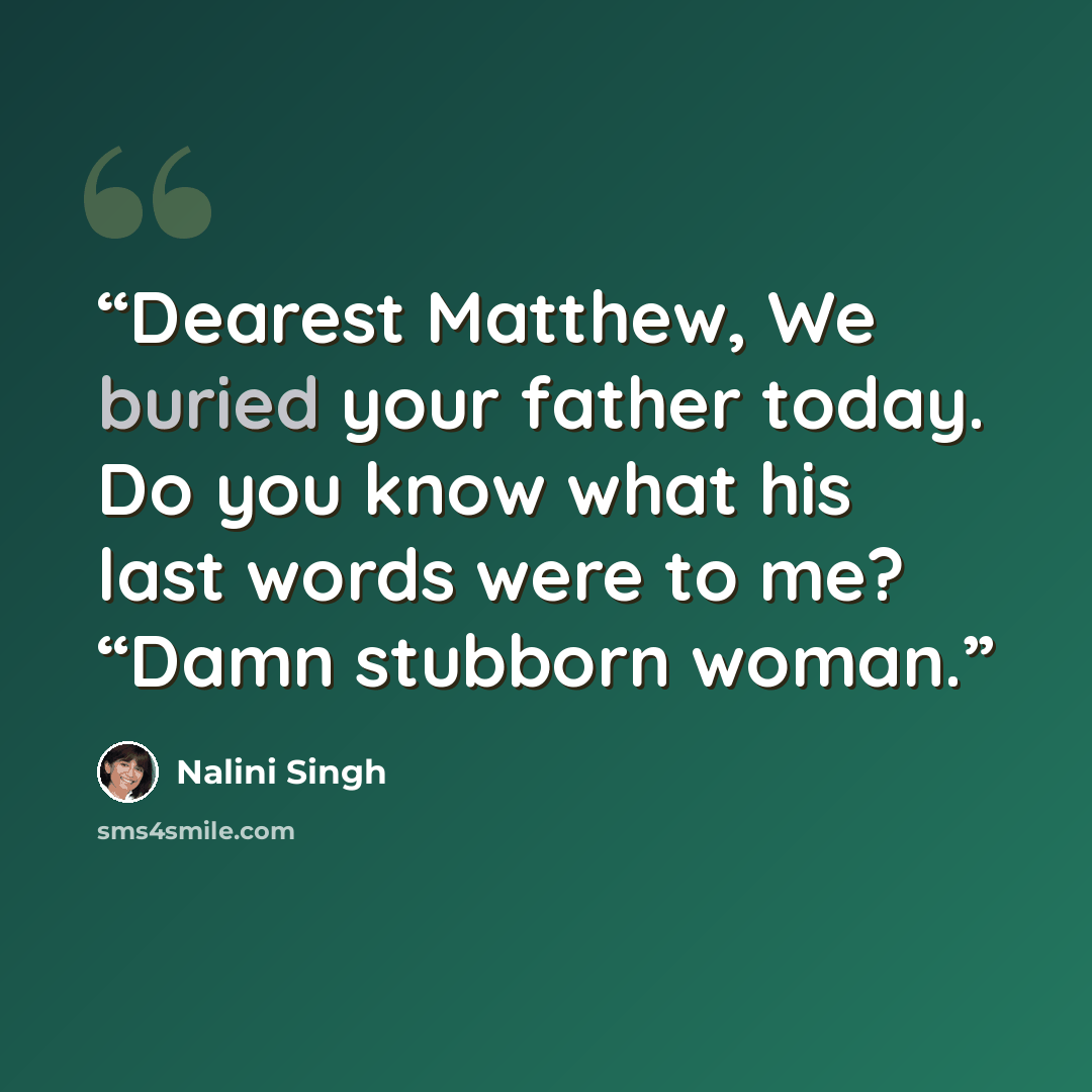 “Dearest Matthew, We buried your father today. Do you know what his last words were to me? “Damn stubborn woman.” quote by Nalini Singh