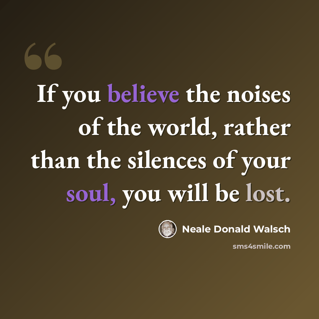 “If you believe the noises of the world, rather than the silences of your soul, you will be lost.” quote by Neale Donald Walsch