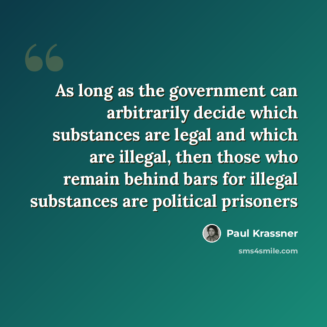 “As long as the government can arbitrarily decide which substances are legal and which are illegal, then those who remain behind bars for illegal substances are political prisoners” quote by Paul Krassner