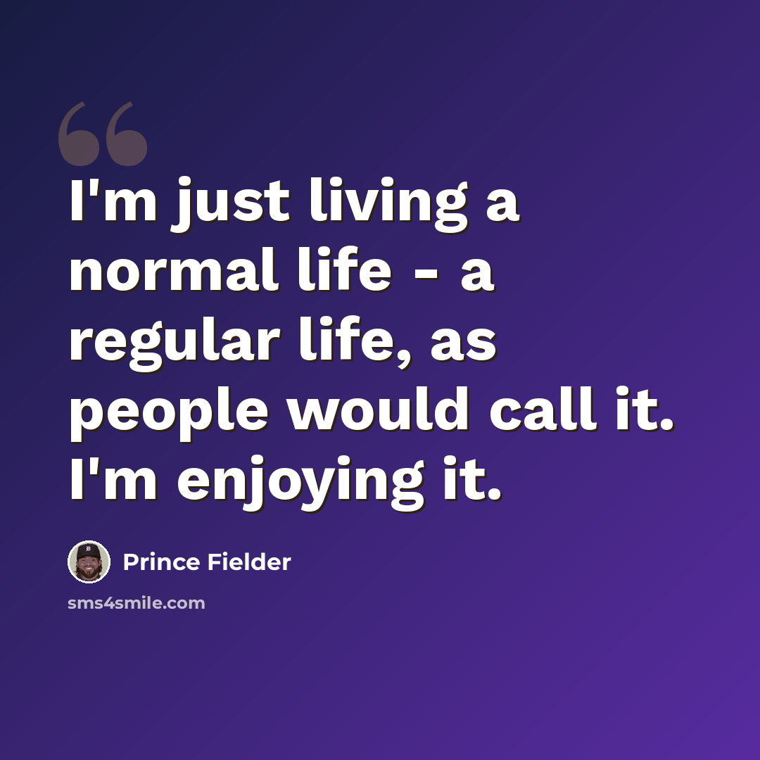 “I'm just living a normal life - a regular life, as people would call it. I'm enjoying it.” quote by Prince Fielder