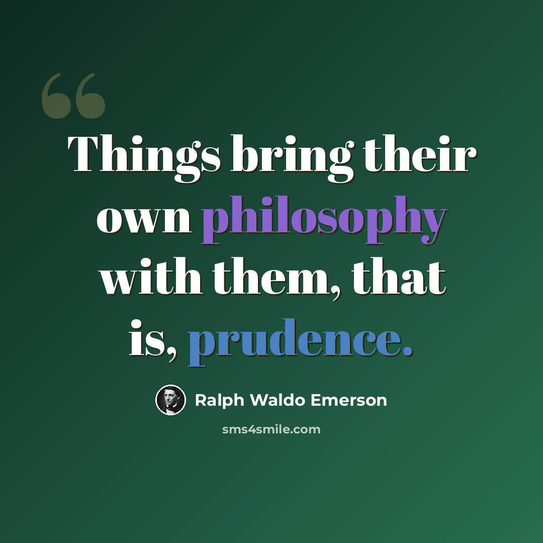 “Things bring their own philosophy with them, that is, prudence.” quote by Ralph Waldo Emerson