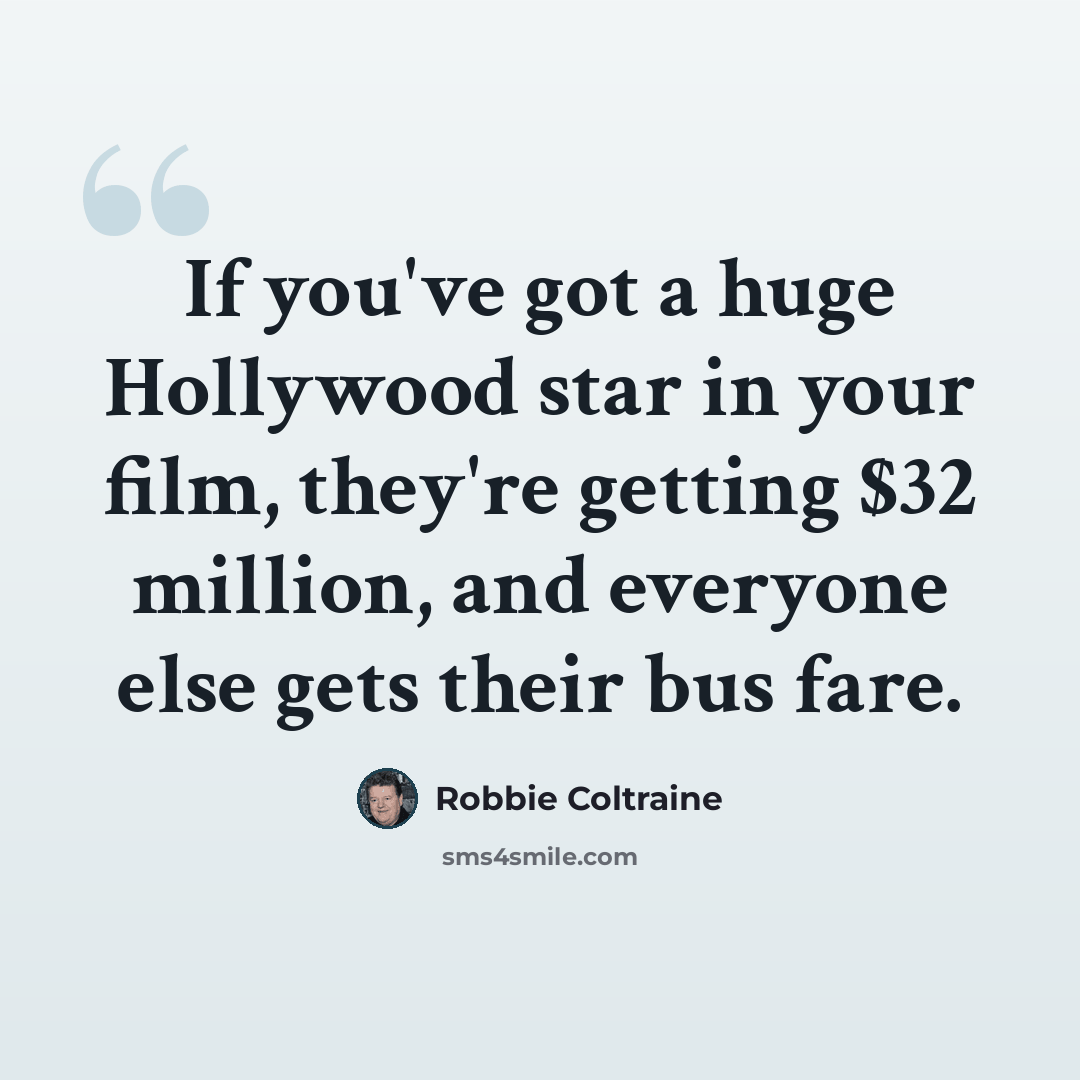 “If you've got a huge Hollywood star in your film, they're getting $32 million, and everyone else gets their bus fare.” quote by Robbie Coltraine