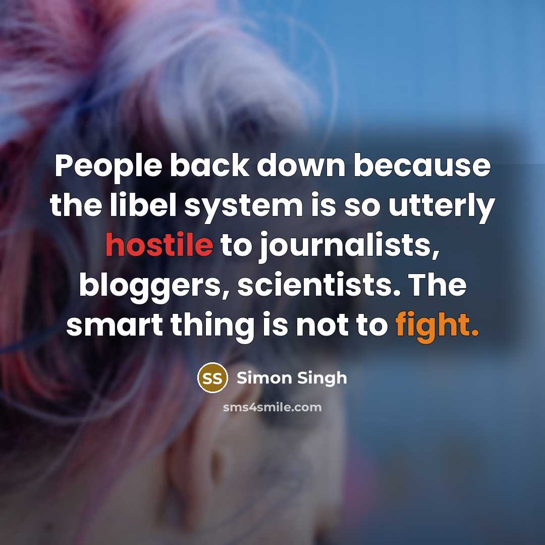 “People back down because the libel system is so utterly hostile to journalists, bloggers, scientists. The smart thing is not to fight.” quote by Simon Singh