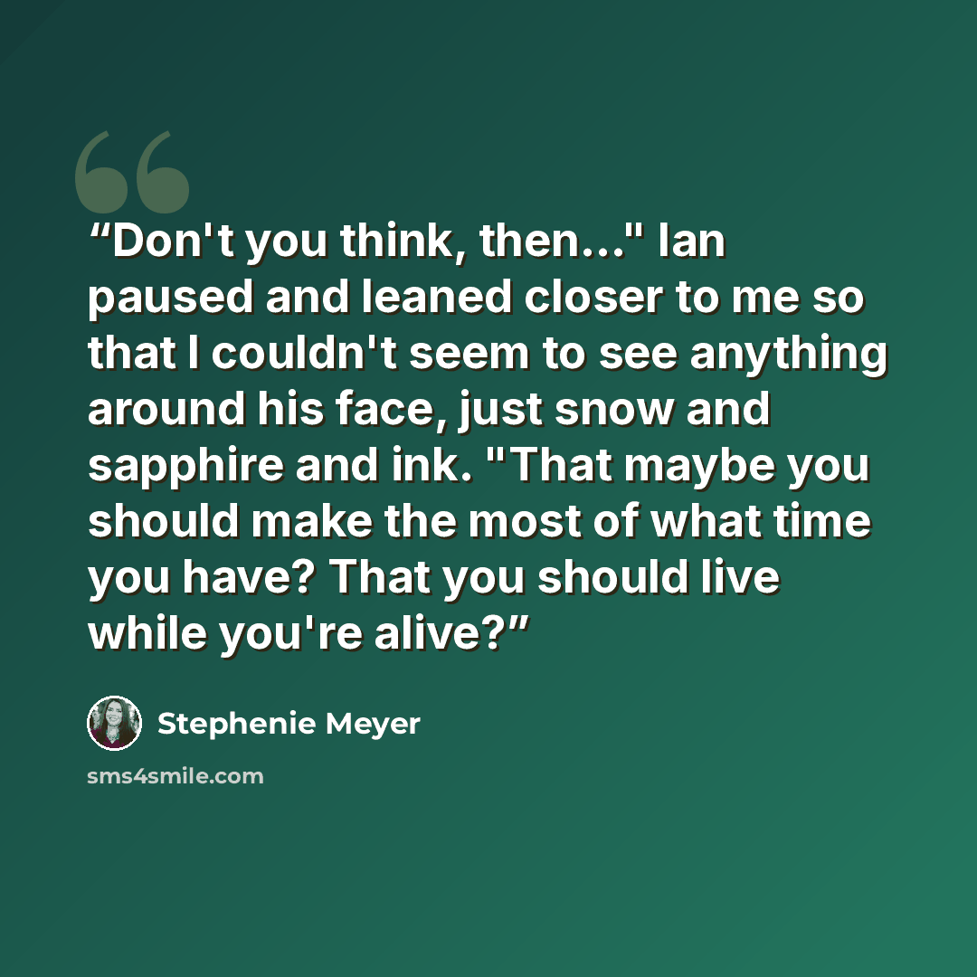 “Don't you think, then..." Ian paused and leaned closer to me so that I couldn't seem to see anything around his face, just snow and sapphire and ink. "That maybe you should make the most of what time you have? That you should live while you're alive?” quote by Stephenie Meyer