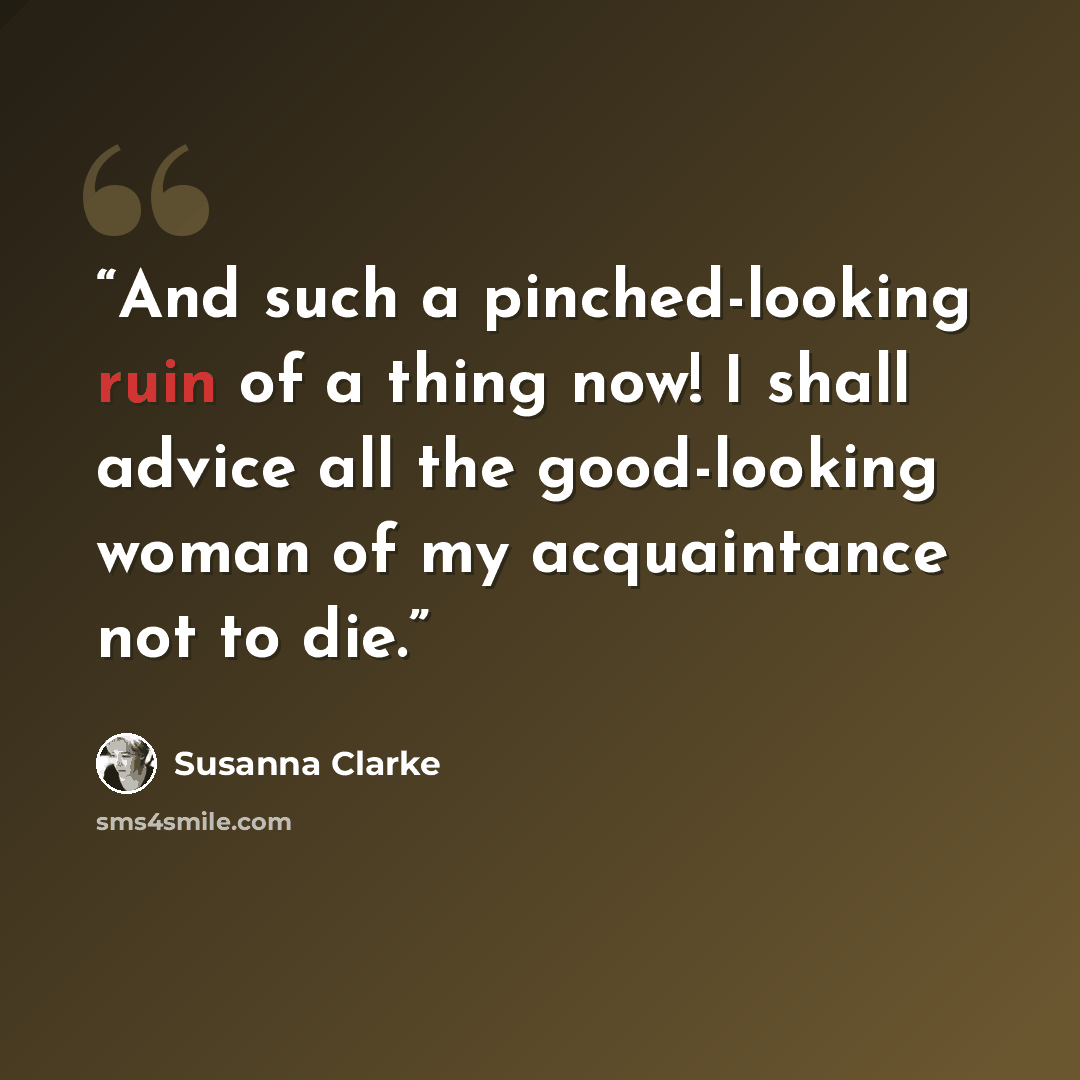 “And such a pinched-looking ruin of a thing now! I shall advice all the good-looking woman of my acquaintance not to die.” quote by Susanna Clarke