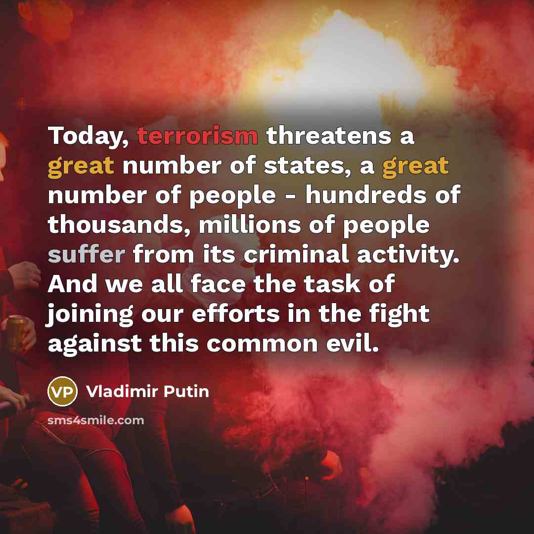 “Today, terrorism threatens a great number of states, a great number of people - hundreds of thousands, millions of people suffer from its criminal activity. And we all face the task of joining our efforts in the fight against this common evil.” quote by Vladimir Putin