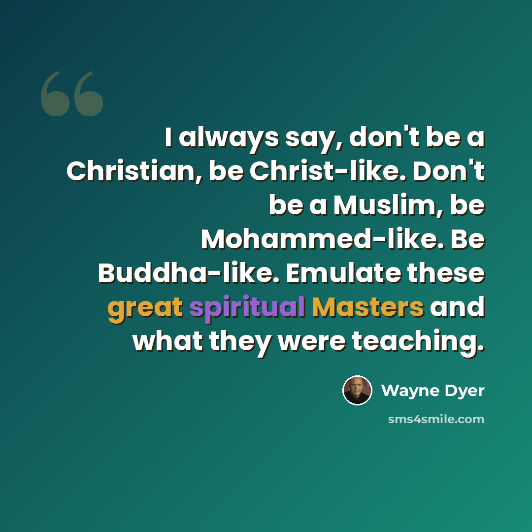 “I always say, don't be a Christian, be Christ-like. Don't be a Muslim, be Mohammed-like. Be Buddha-like. Emulate these great spiritual Masters and what they were teaching.” quote by Wayne Dyer