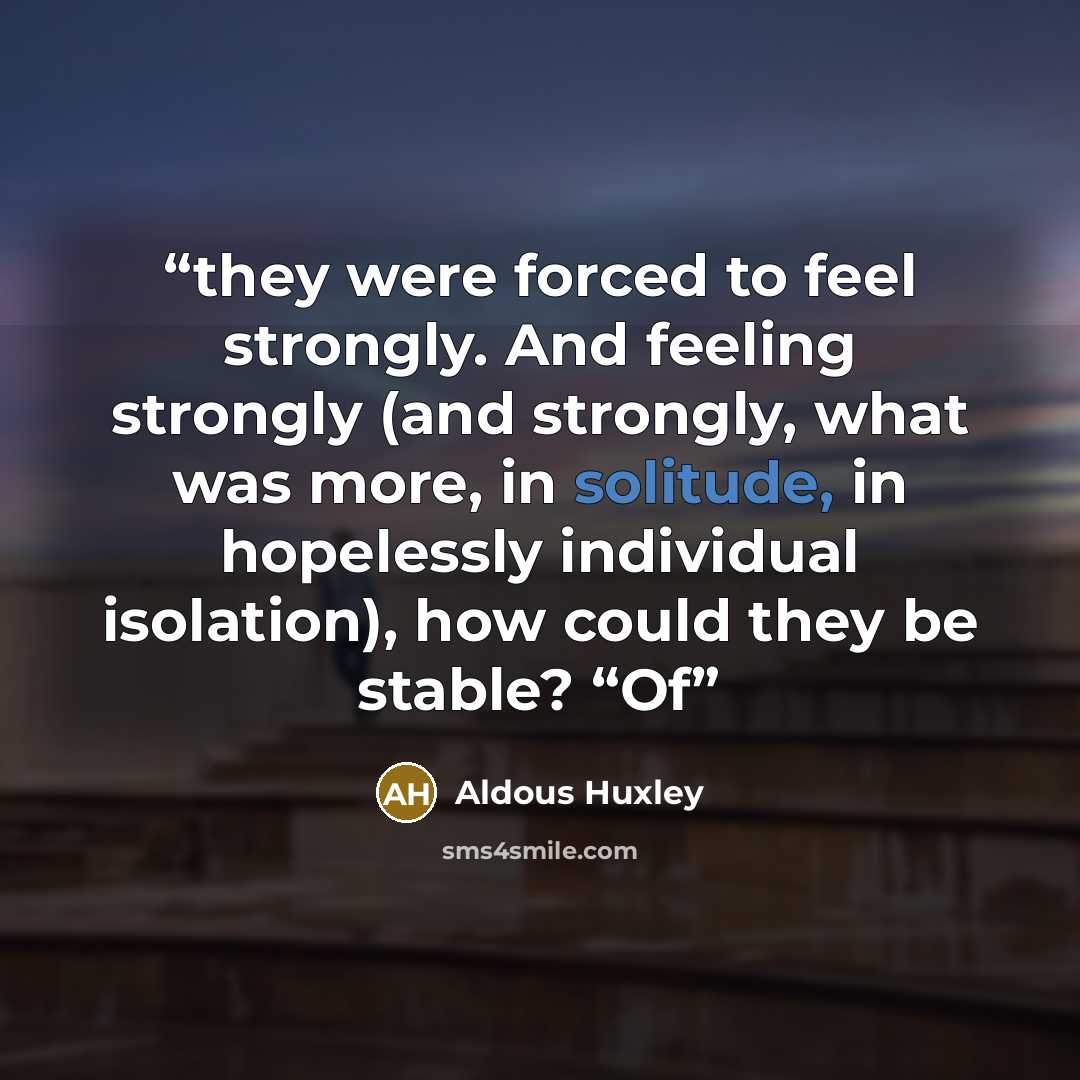 “they were forced to feel strongly. And feeling strongly (and strongly, what was more, in solitude, in hopelessly individual isolation), how could they be stable? “Of” quote by Aldous Huxley