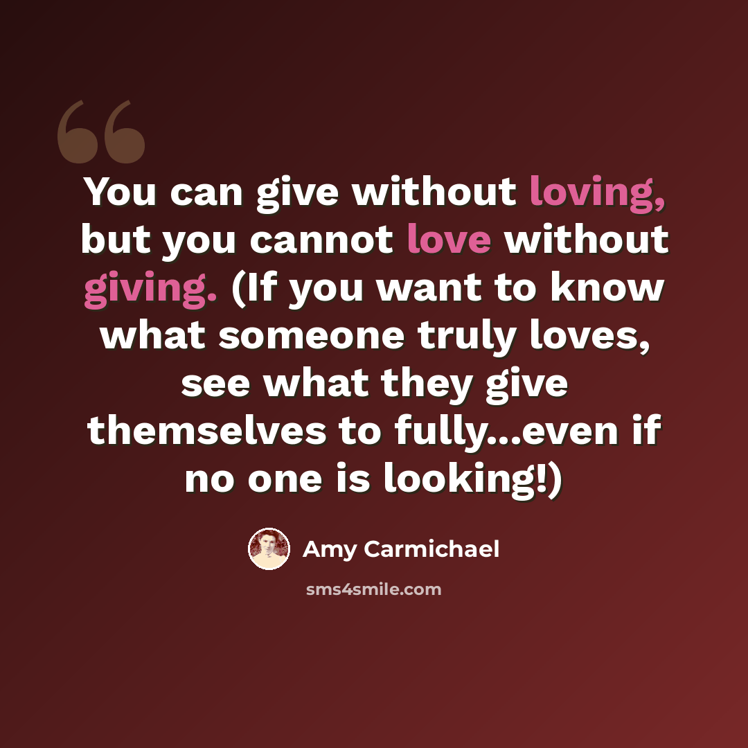 “You can give without loving, but you cannot love without giving. (If you want to know what someone truly loves, see what they give themselves to fully...even if no one is looking!)” quote by Amy Carmichael