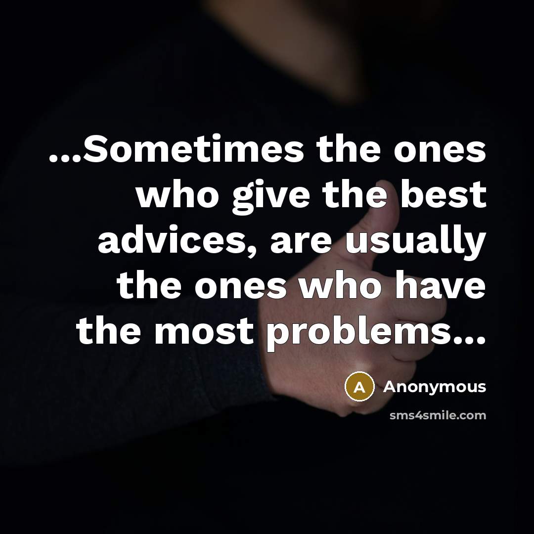 “...Sometimes the ones who give the best advices, are usually the ones who have the most problems...” quote by Anonymous