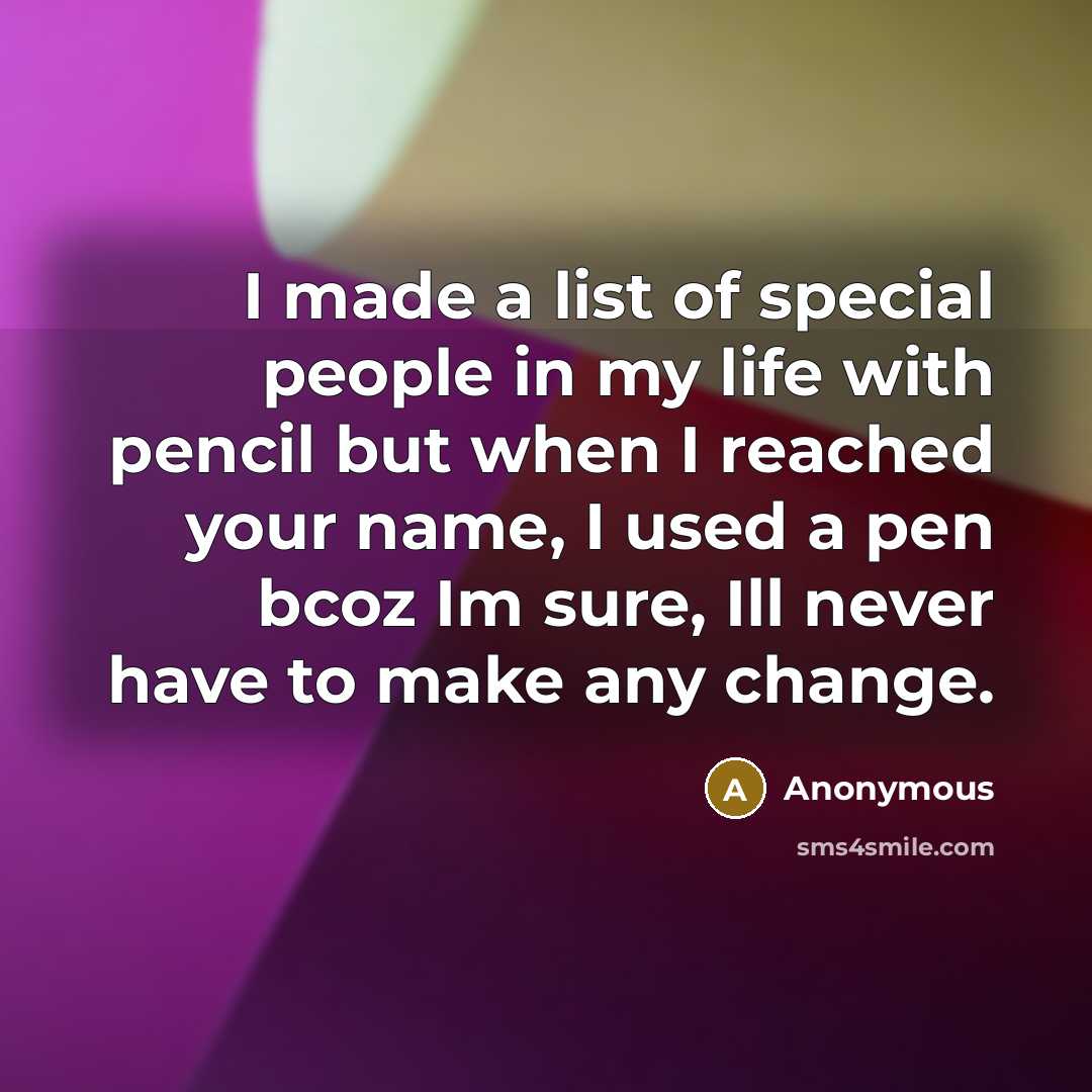 “I made a list of special people in my life with pencil but when I reached your name, I used a pen bcoz Im sure, Ill never have to make any change.” quote by Anonymous
