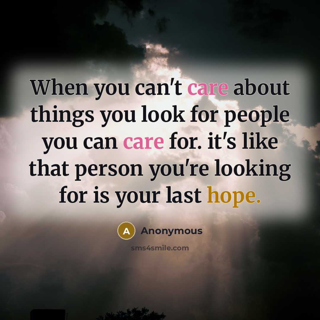 “When you can't care about things you look for people you can care for. it's like that person you're looking for is your last hope.” quote by Anonymous