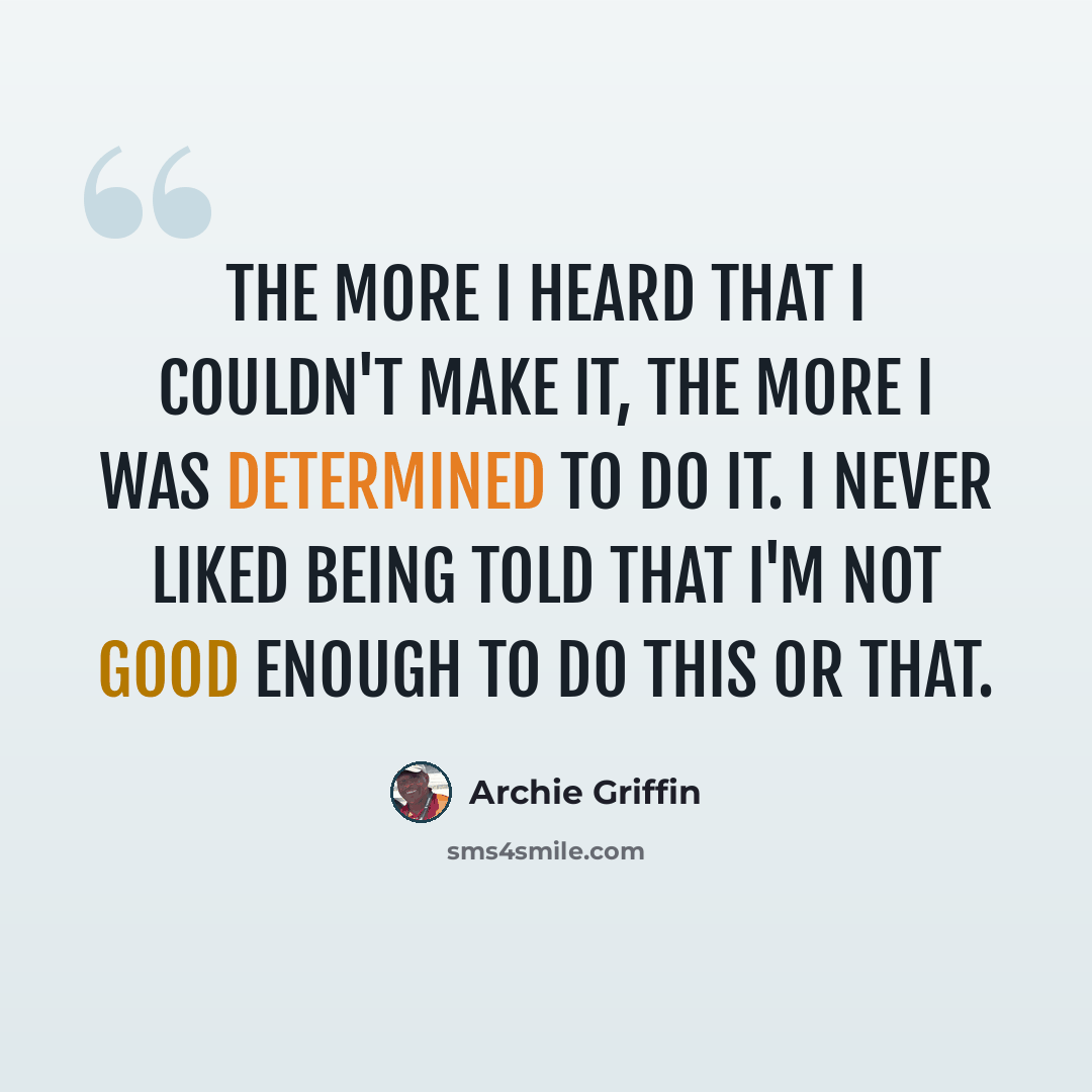 “The more I heard that I couldn't make it, the more I was determined to do it. I never liked being told that I'm not good enough to do this or that.” quote by Archie Griffin