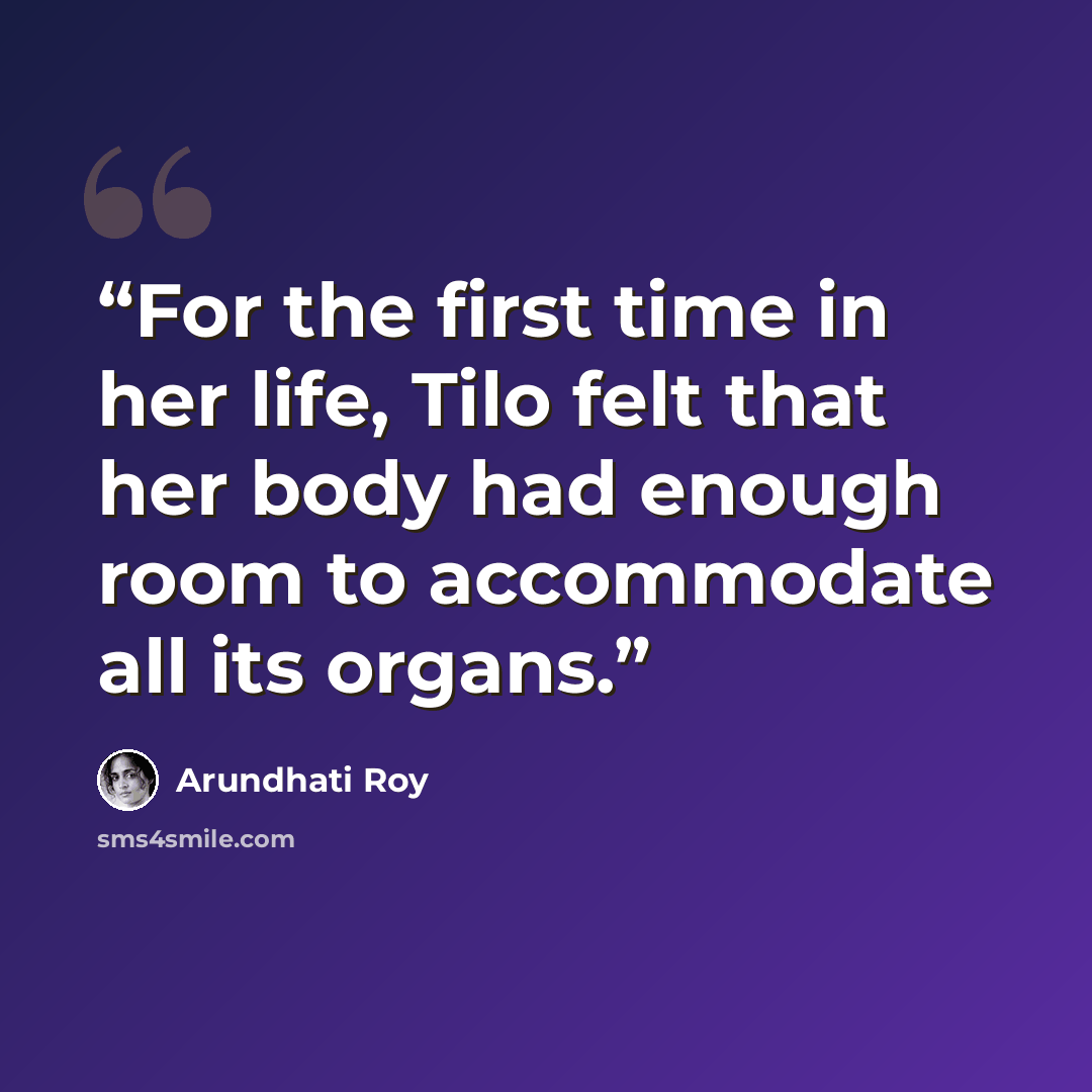“For the first time in her life, Tilo felt that her body had enough room to accommodate all its organs.” quote by Arundhati Roy