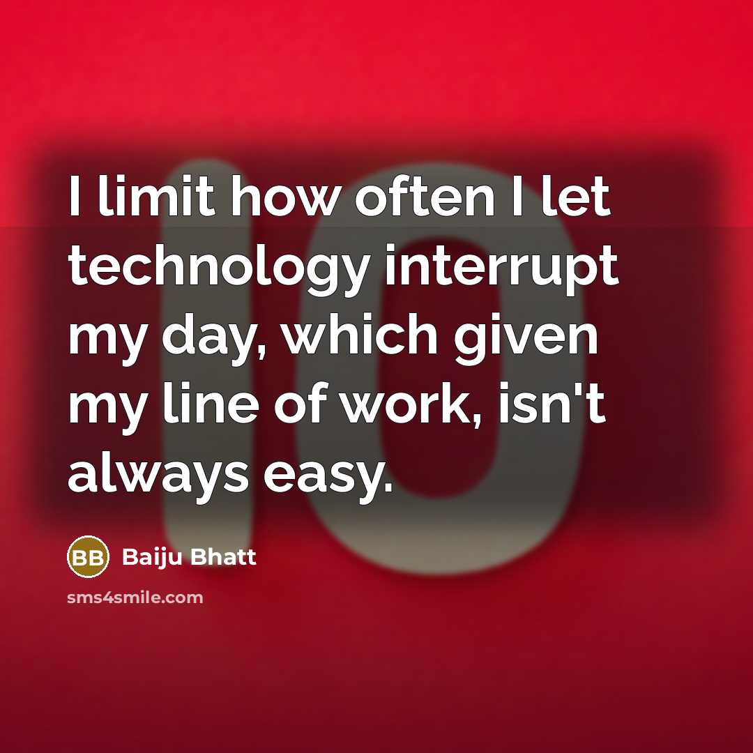 “I limit how often I let technology interrupt my day, which given my line of work, isn't always easy.” quote by Baiju Bhatt