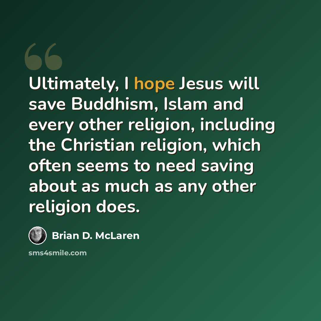 “Ultimately, I hope Jesus will save Buddhism, Islam and every other religion, including the Christian religion, which often seems to need saving about as much as any other religion does.” quote by Brian D. McLaren