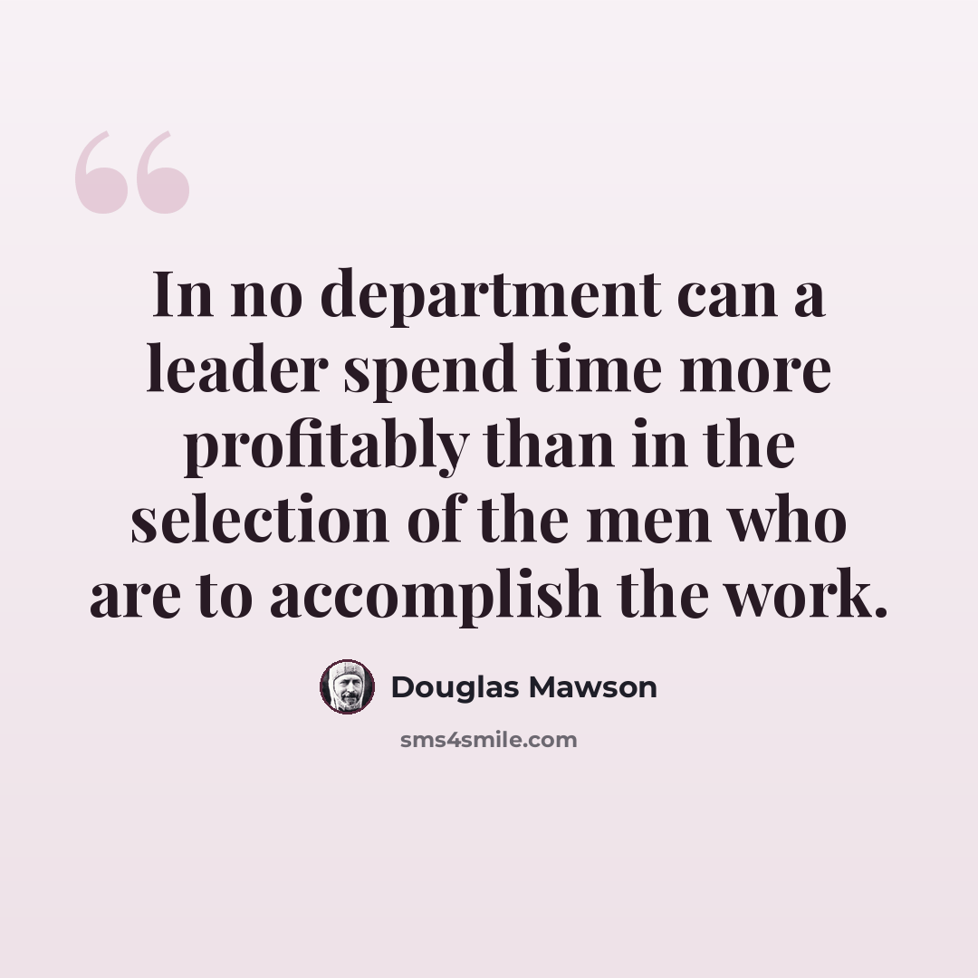 “In no department can a leader spend time more profitably than in the selection of the men who are to accomplish the work.” quote by Douglas Mawson