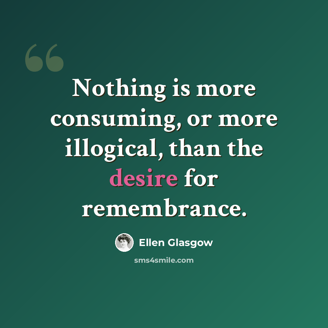 “Nothing is more consuming, or more illogical, than the desire for remembrance.” quote by Ellen Glasgow