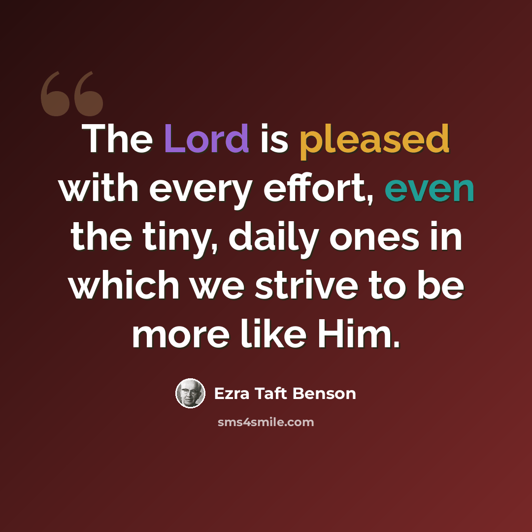 “The Lord is pleased with every effort, even the tiny, daily ones in which we strive to be more like Him.” quote by Ezra Taft Benson