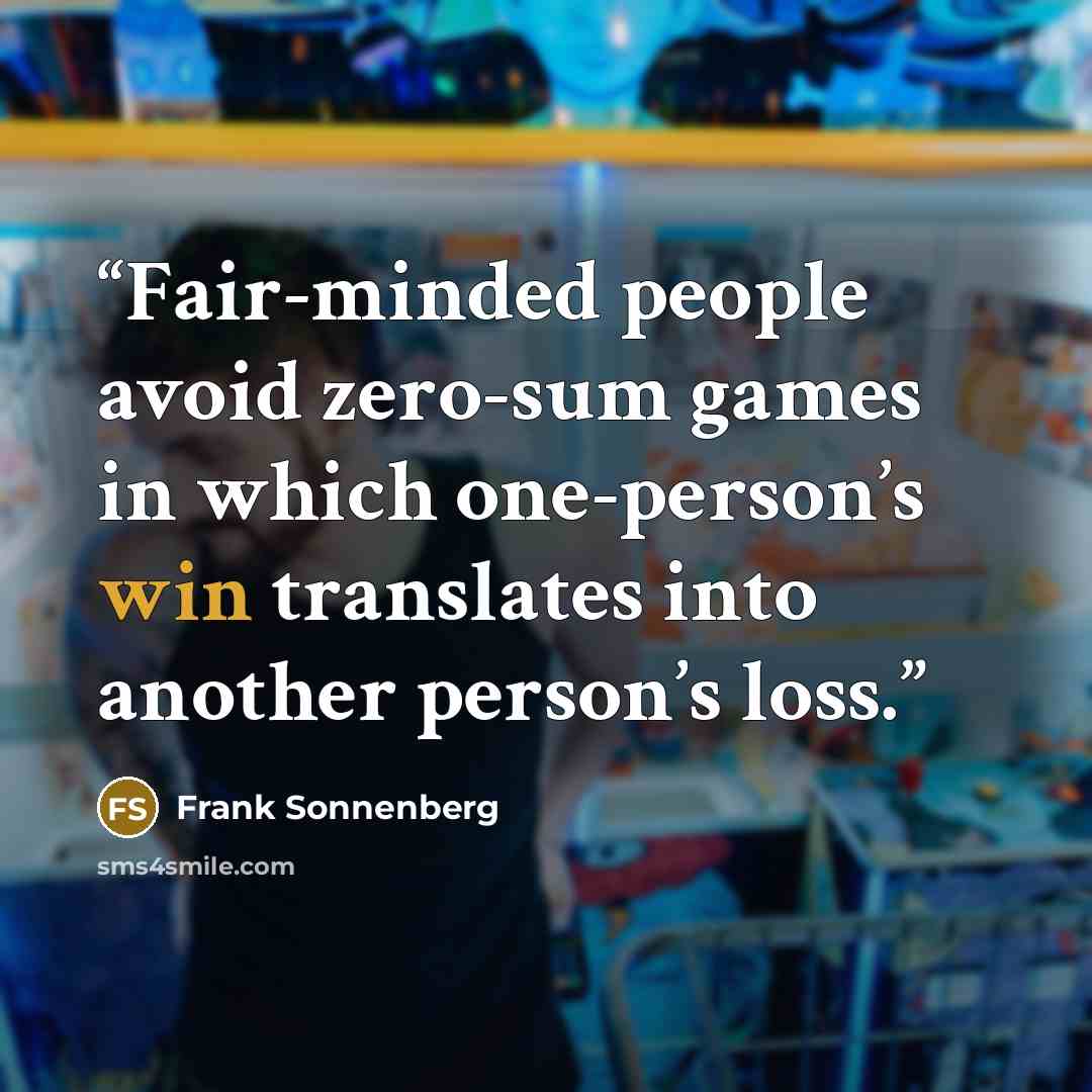 “Fair-minded people avoid zero-sum games in which one-person’s win translates into another person’s loss.” quote by Frank Sonnenberg