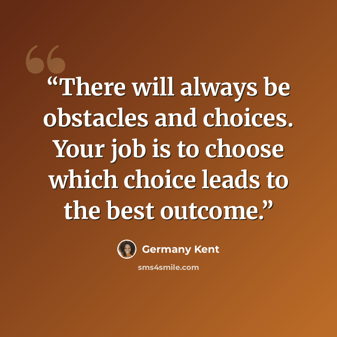 “There will always be obstacles and choices. Your job is to choose which choice leads to the best outcome.” quote by Germany Kent