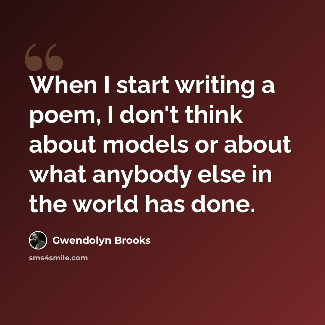 “When I start writing a poem, I don't think about models or about what anybody else in the world has done.” quote by Gwendolyn Brooks