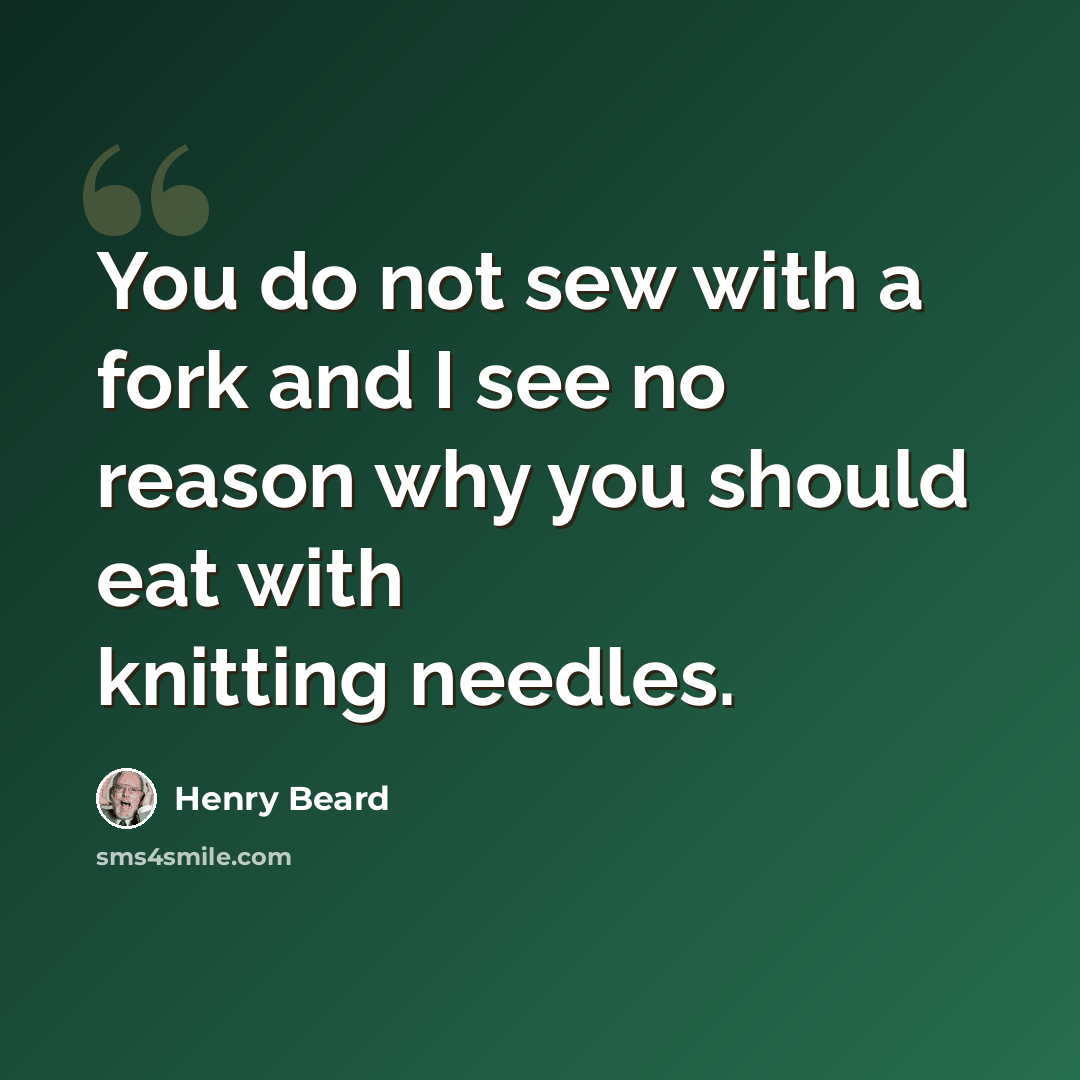 “You do not sew with a fork and I see no reason why you should eat with knitting needles.” quote by Henry Beard