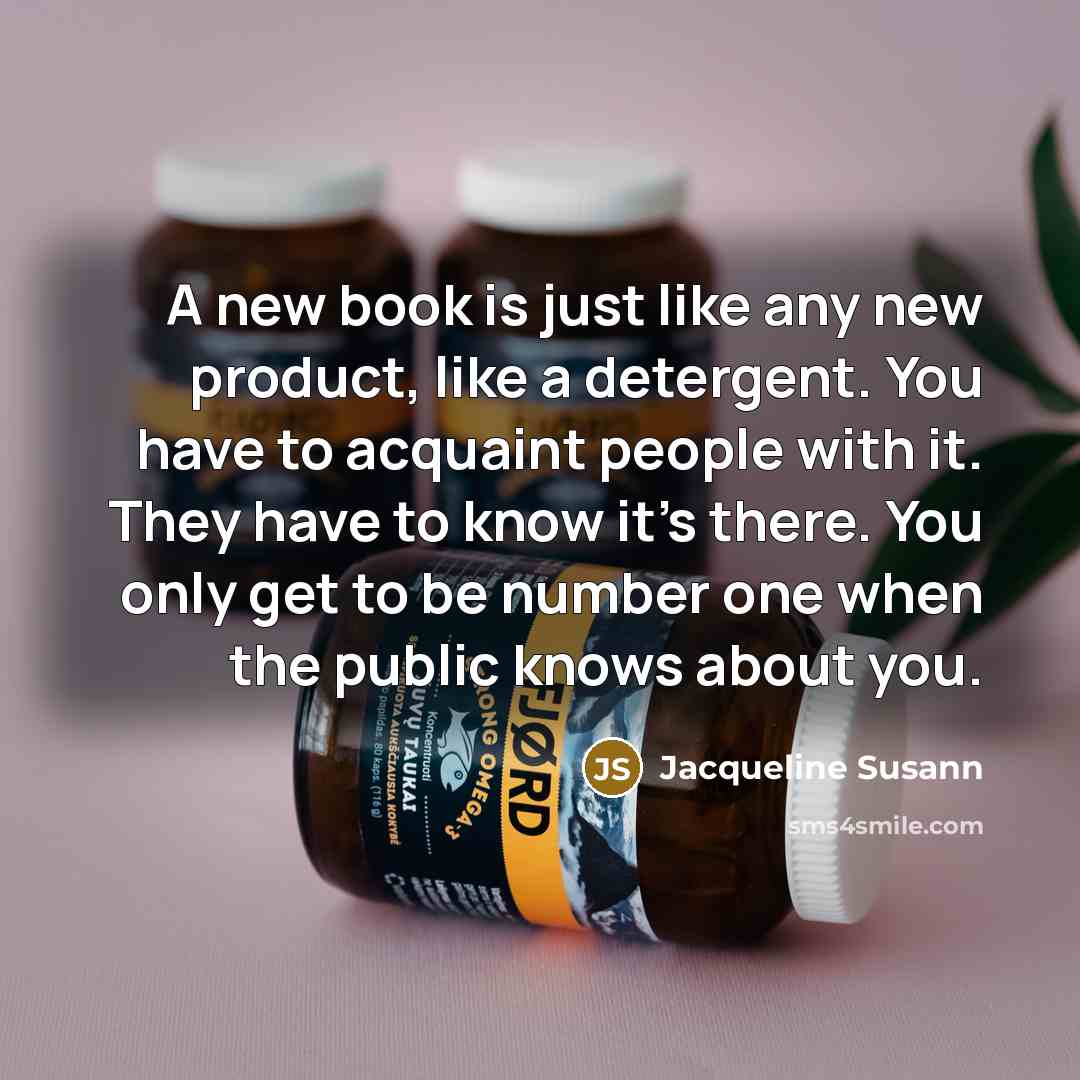 “A new book is just like any new product, like a detergent. You have to acquaint people with it. They have to know it's there. You only get to be number one when the public knows about you.” quote by Jacqueline Susann